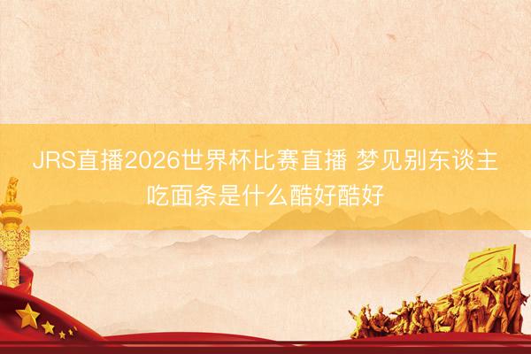 JRS直播2026世界杯比赛直播 梦见别东谈主吃面条是什么酷好酷好