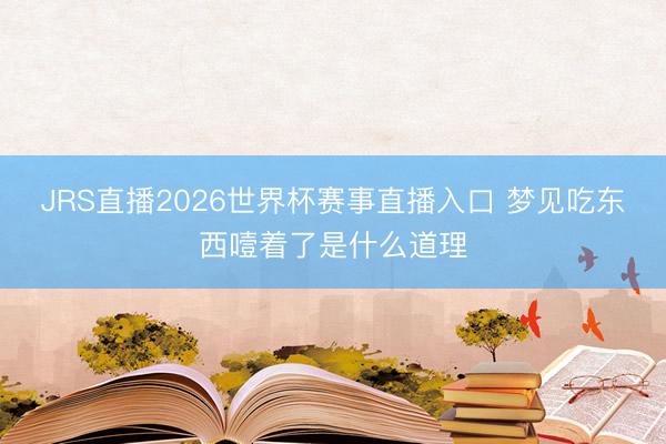 JRS直播2026世界杯赛事直播入口 梦见吃东西噎着了是什么道理