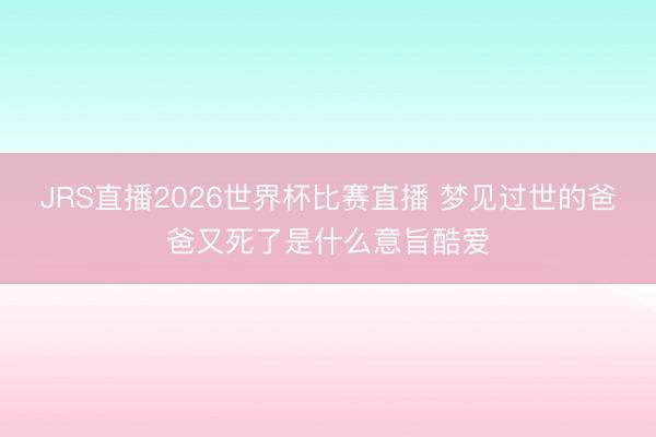 JRS直播2026世界杯比赛直播 梦见过世的爸爸又死了是什么意旨酷爱