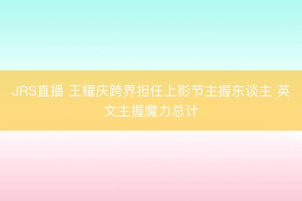 JRS直播 王耀庆跨界担任上影节主握东谈主 英文主握魔力总计