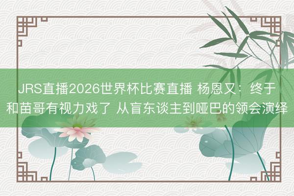 JRS直播2026世界杯比赛直播 杨恩又:终于和苗哥有视力戏了 从盲东谈主到哑巴的领会演绎