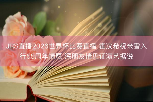 JRS直播2026世界杯比赛直播 霍汶希祝米雪入行55周年情愿 深朋友情见证演艺据说