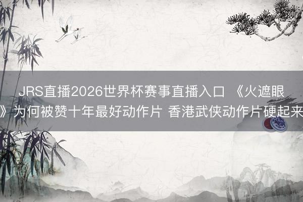 JRS直播2026世界杯赛事直播入口 《火遮眼》为何被赞十年最好动作片 香港武侠动作片硬起来