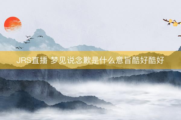 JRS直播 梦见说念歉是什么意旨酷好酷好