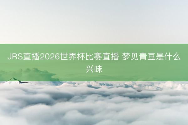 JRS直播2026世界杯比赛直播 梦见青豆是什么兴味