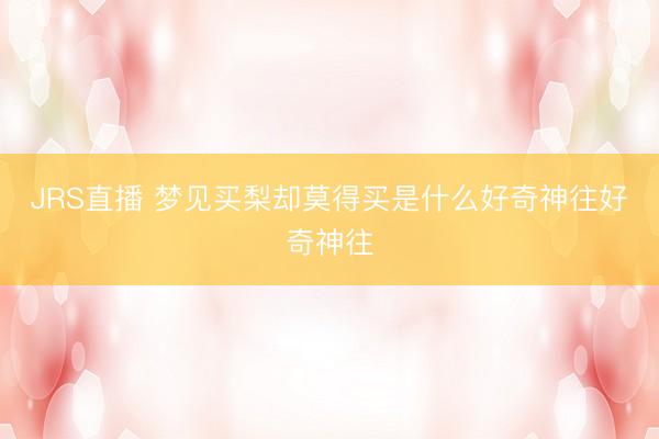 JRS直播 梦见买梨却莫得买是什么好奇神往好奇神往