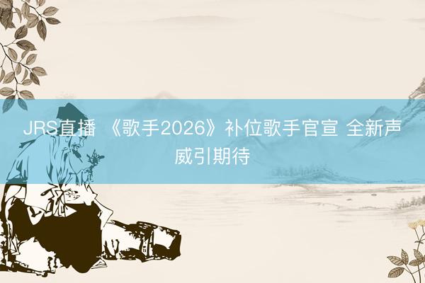 JRS直播 《歌手2026》补位歌手官宣 全新声威引期待