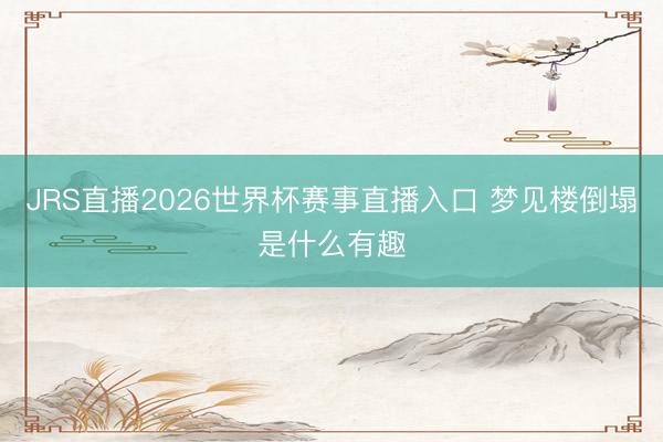 JRS直播2026世界杯赛事直播入口 梦见楼倒塌是什么有趣