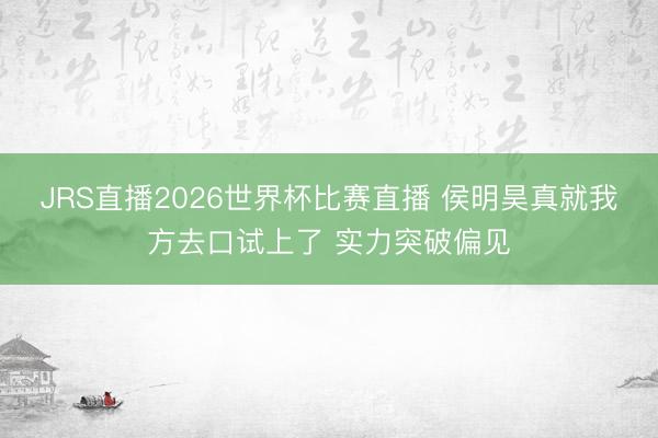 JRS直播2026世界杯比赛直播 侯明昊真就我方去口试上了 实力突破偏见