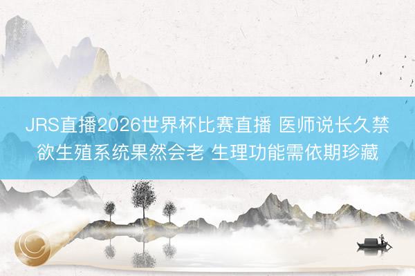 JRS直播2026世界杯比赛直播 医师说长久禁欲生殖系统果然会老 生理功能需依期珍藏