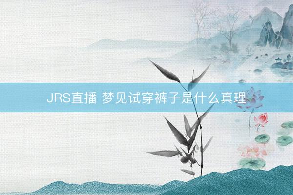 JRS直播 梦见试穿裤子是什么真理