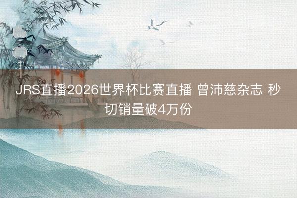JRS直播2026世界杯比赛直播 曾沛慈杂志 秒切销量破4万份