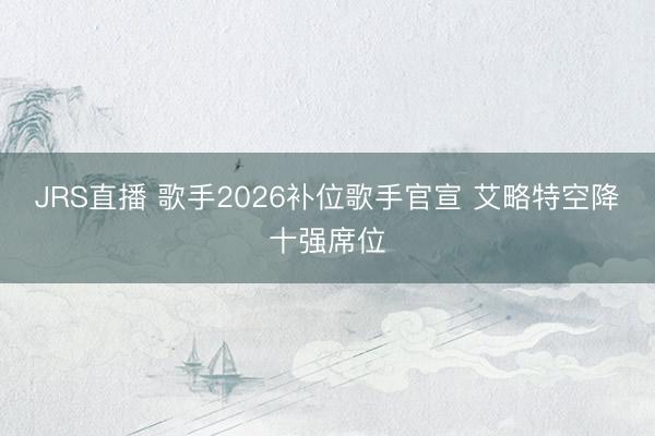 JRS直播 歌手2026补位歌手官宣 艾略特空降十强席位