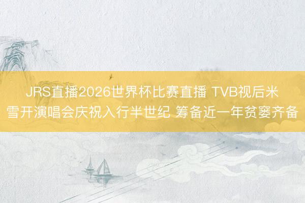 JRS直播2026世界杯比赛直播 TVB视后米雪开演唱会庆祝入行半世纪 筹备近一年贫窭齐备