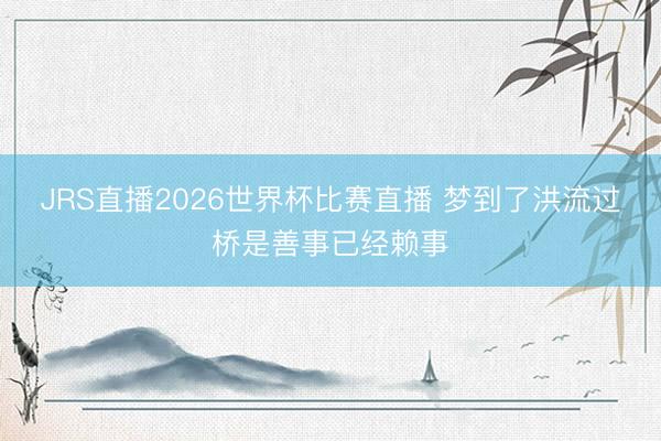 JRS直播2026世界杯比赛直播 梦到了洪流过桥是善事已经赖事
