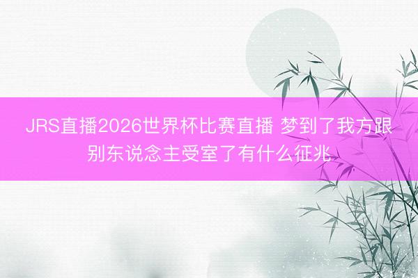JRS直播2026世界杯比赛直播 梦到了我方跟别东说念主受室了有什么征兆