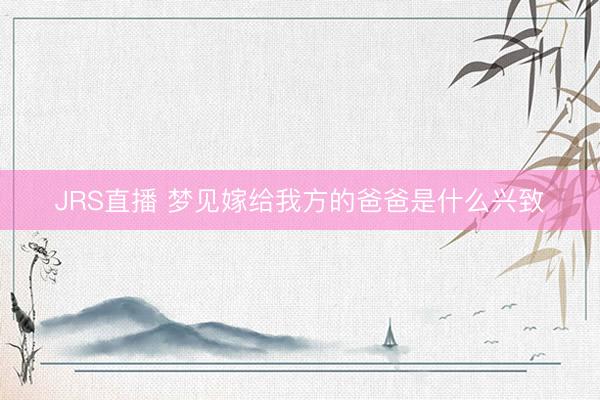 JRS直播 梦见嫁给我方的爸爸是什么兴致