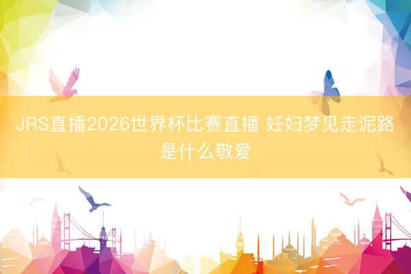 JRS直播2026世界杯比赛直播 妊妇梦见走泥路是什么敬爱