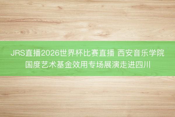 JRS直播2026世界杯比赛直播 西安音乐学院国度艺术基金效用专场展演走进四川