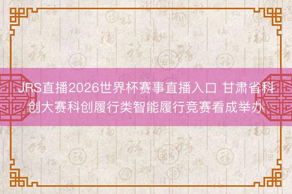 JRS直播2026世界杯赛事直播入口 甘肃省科创大赛科创履行类智能履行竞赛看成举办