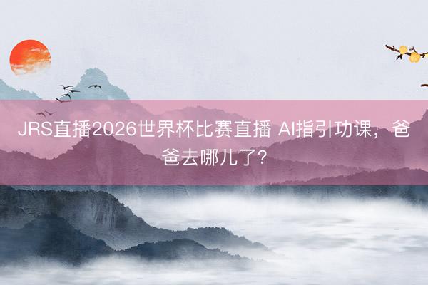JRS直播2026世界杯比赛直播 AI指引功课,爸爸去哪儿了?