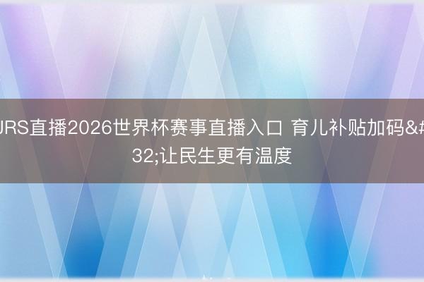 JRS直播2026世界杯赛事直播入口 育儿补贴加码 让民生更有温度