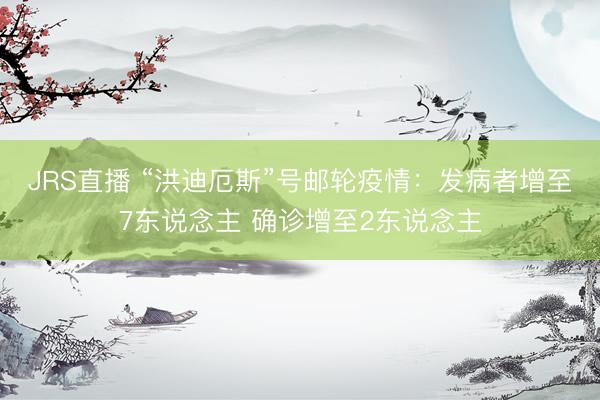 JRS直播 “洪迪厄斯”号邮轮疫情:发病者增至7东说念主 确诊增至2东说念主