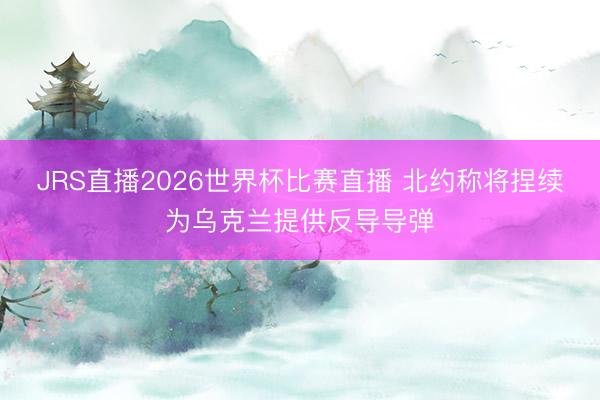 JRS直播2026世界杯比赛直播 北约称将捏续为乌克兰提供反导导弹