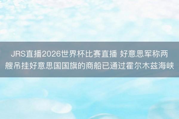 JRS直播2026世界杯比赛直播 好意思军称两艘吊挂好意思国国旗的商船已通过霍尔木兹海峡