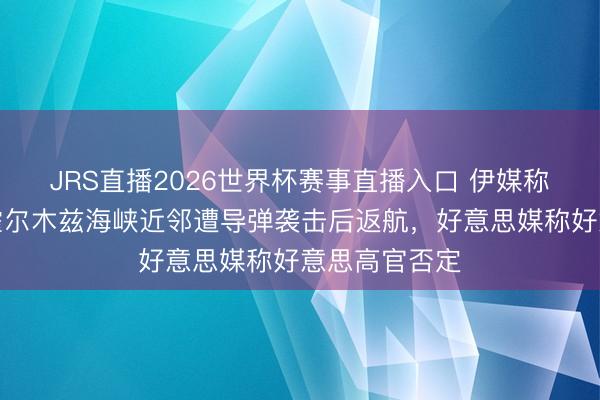 JRS直播2026世界杯赛事直播入口 伊媒称好意思舰在霍尔木兹海峡近邻遭导弹袭击后返航,好意思媒称好意思高官否定