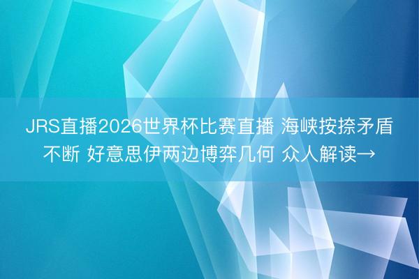 JRS直播2026世界杯比赛直播 海峡按捺矛盾不断 好意思伊两边博弈几何 众人解读→