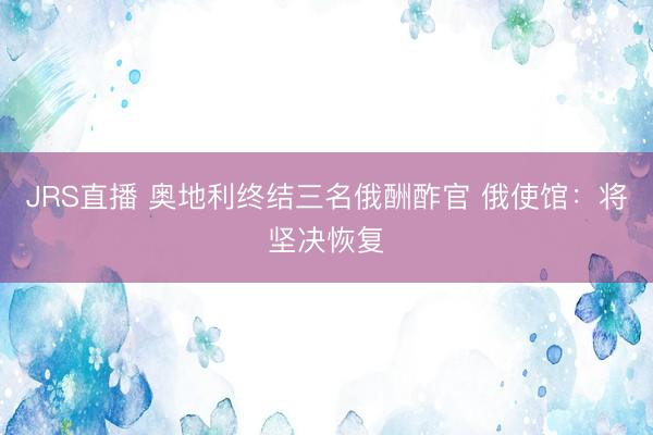 JRS直播 奥地利终结三名俄酬酢官 俄使馆:将坚决恢复