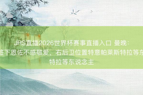 JRS直播2026世界杯赛事直播入口 曼晚:曼城对签下恩佐不感敬爱,右后卫位置特意帕莱斯特拉等东说念主