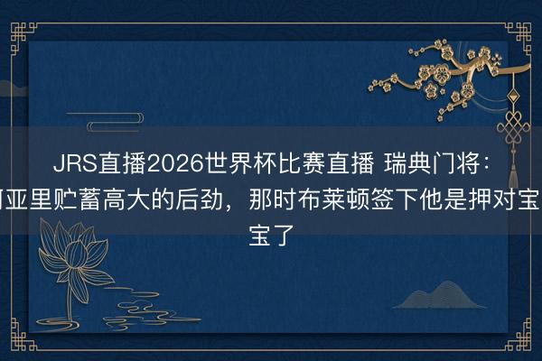 JRS直播2026世界杯比赛直播 瑞典门将：阿亚里贮蓄高大的后劲，那时布莱顿签下他是押对宝了
