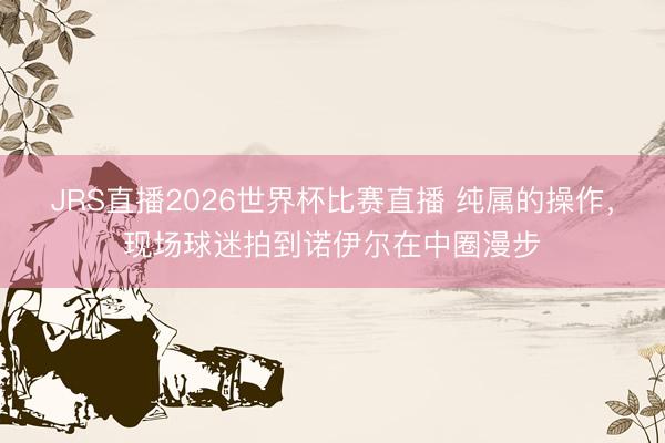 JRS直播2026世界杯比赛直播 纯属的操作，<a href=