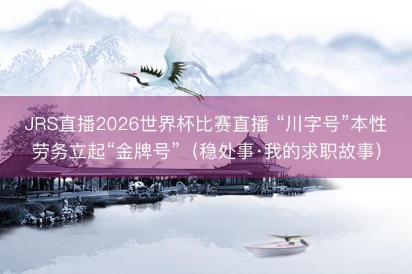 JRS直播2026世界杯比赛直播 “川字号”本性劳务立起“金牌号”(稳处事·我的求职故事)