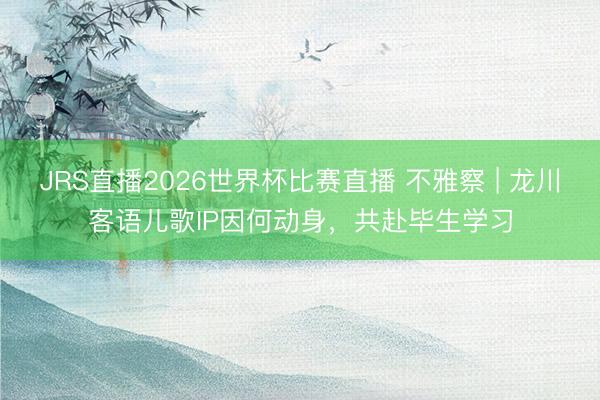 JRS直播2026世界杯比赛直播 不雅察 | 龙川客语儿歌IP因何动身，共赴毕生学习