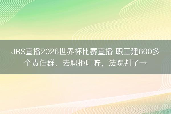 JRS直播2026世界杯比赛直播 职工建600多个责任群,去职拒叮咛,法院判了→