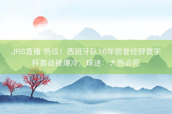 JRS直播 热议!西班牙队16年前曾经辞寰宇杯首战被爆冷,球迷:大热必死