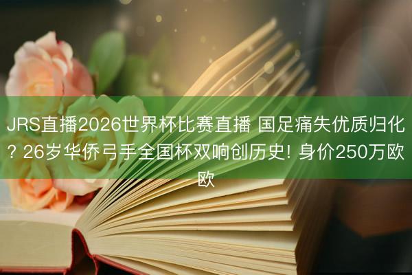 JRS直播2026世界杯比赛直播 国足痛失优质归化? 26岁华侨弓手全国杯双响创历史! 身价250万欧