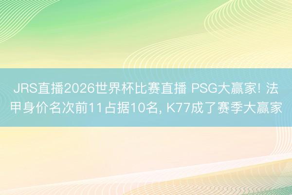 JRS直播2026世界杯比赛直播 PSG大赢家! 法甲身价名次前11占据10名， K77成了赛季大赢家