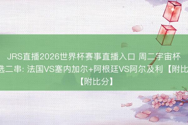 JRS直播2026世界杯赛事直播入口 周二宇宙杯精选二串: 法国VS塞内加尔+阿根廷VS阿尔及利【附比分】