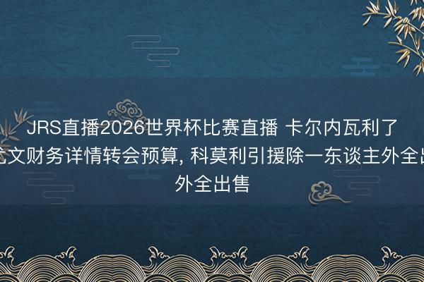 JRS直播2026世界杯比赛直播 卡尔内瓦利了解尤文财务详情转会预算, 科莫利引援除一东谈主外全出售
