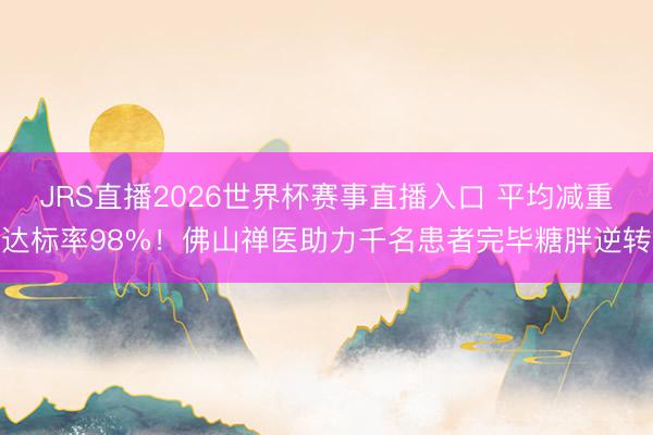 JRS直播2026世界杯赛事直播入口 平均减重达标率98%！佛山禅医助力千名患者完毕糖胖逆转