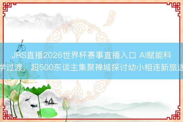 JRS直播2026世界杯赛事直播入口 AI赋能科学过渡,超500东谈主集聚禅城探讨幼小相连新旅途