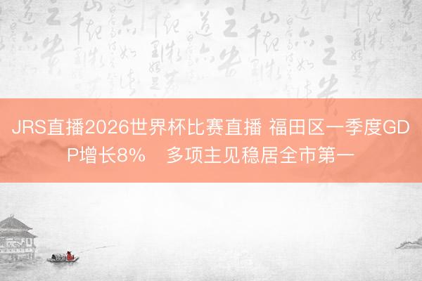 JRS直播2026世界杯比赛直播 福田区一季度GDP增长8%   多项主见稳居全市第一