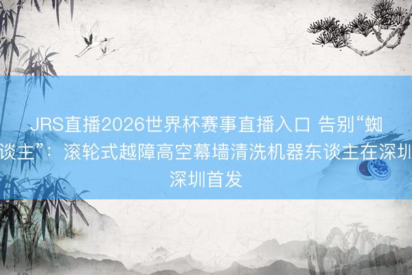 JRS直播2026世界杯赛事直播入口 告别“蜘蛛东谈主”：滚轮式越障高空幕墙清洗机器东谈主在深圳首发