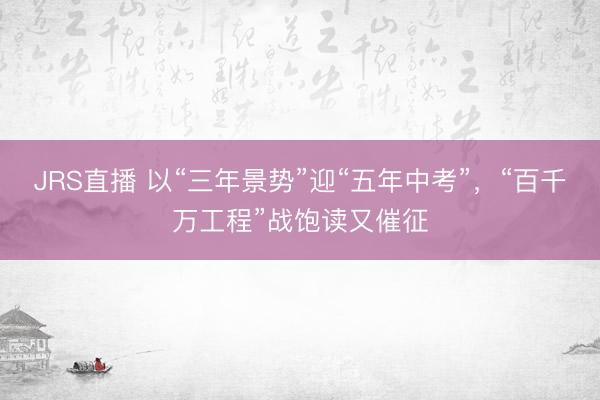 JRS直播 以“三年景势”迎“五年中考”,“百千万工程”战饱读又催征