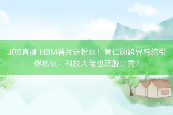 JRS直播 HBM薯片送粉丝!黄仁勋跨界韩综引爆热议:科技大佬也玩脱口秀?