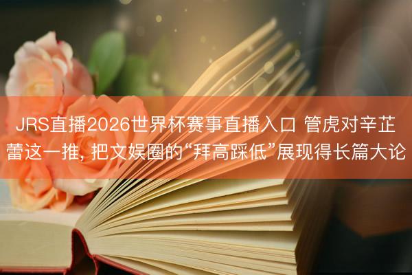 JRS直播2026世界杯赛事直播入口 管虎对辛芷蕾这一推， 把文娱圈的“拜高踩低”展现得长篇大论